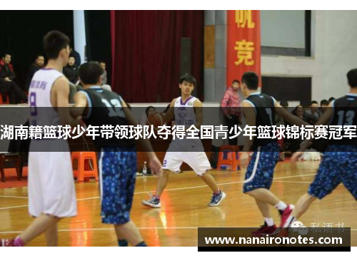 湖南籍篮球少年带领球队夺得全国青少年篮球锦标赛冠军